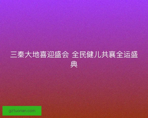 三秦大地喜迎盛会 全民健儿共襄全运盛典
