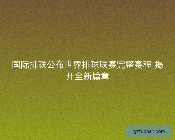 国际排联公布世界排球联赛完整赛程 揭开全新篇章