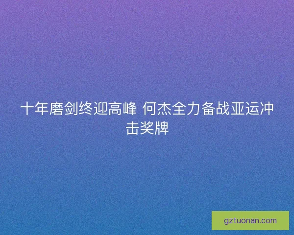 十年磨剑终迎高峰 何杰全力备战亚运冲击奖牌
