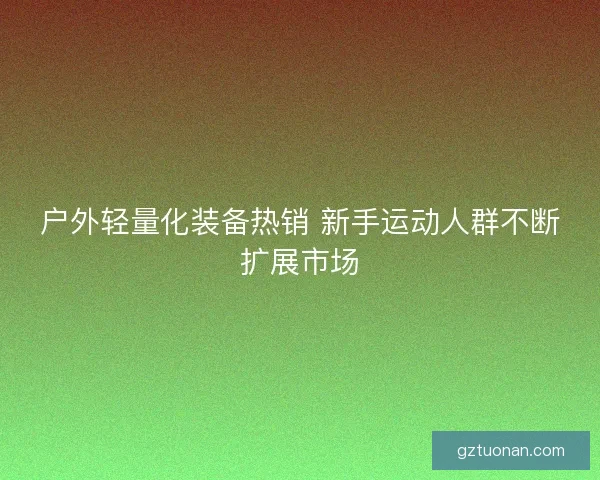 户外轻量化装备热销 新手运动人群不断扩展市场