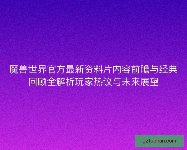 魔兽世界官方最新资料片内容前瞻与经典回顾全解析玩家热议与未来展望