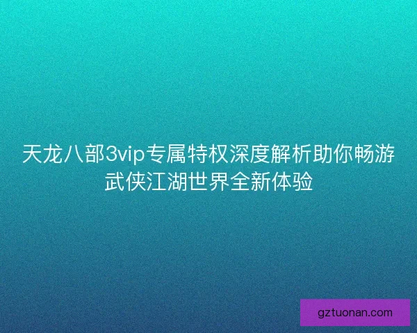 天龙八部3vip专属特权深度解析助你畅游武侠江湖世界全新体验