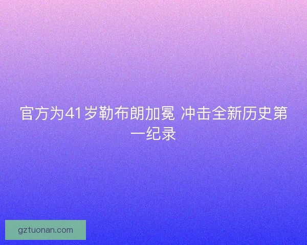 官方为41岁勒布朗加冕 冲击全新历史第一纪录