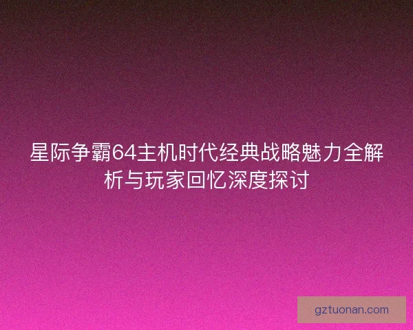 星际争霸64主机时代经典战略魅力全解析与玩家回忆深度探讨