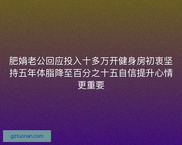 肥娟老公回应投入十多万开健身房初衷坚持五年体脂降至百分之十五自信提升心情更重要