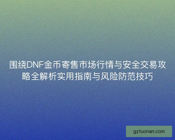 围绕DNF金币寄售市场行情与安全交易攻略全解析实用指南与风险防范技巧